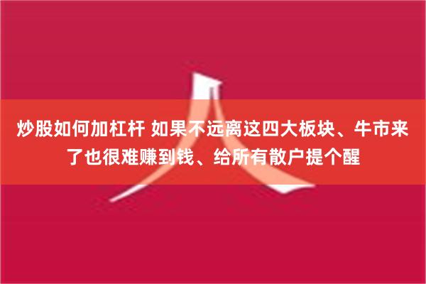 炒股如何加杠杆 如果不远离这四大板块、牛市来了也很难赚到钱、给所有散户提个醒