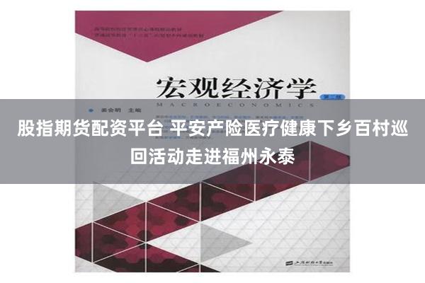 股指期货配资平台 平安产险医疗健康下乡百村巡回活动走进福州永泰