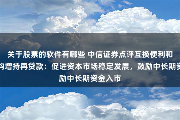 关于股票的软件有哪些 中信证券点评互换便利和股票回购增持再贷款：促进资本市场稳定发展，鼓励中长期资金入市