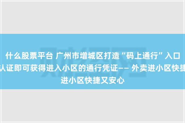 什么股票平台 广州市增城区打造“码上通行”入口，扫码认证即可获得进入小区的通行凭证—— 外卖进小区快捷又安心