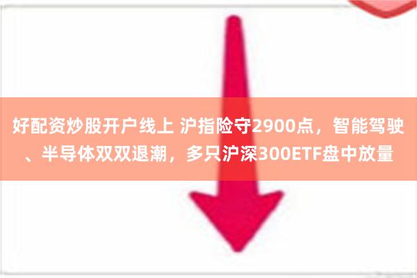 好配资炒股开户线上 沪指险守2900点，智能驾驶、半导体双双退潮，多只沪深300ETF盘中放量