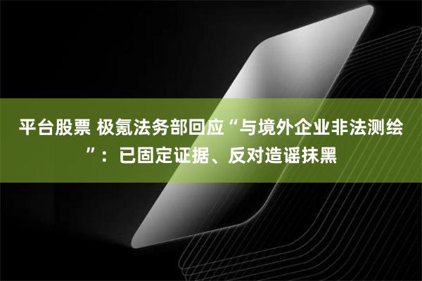 平台股票 极氪法务部回应“与境外企业非法测绘”：已固定证据、反对造谣抹黑