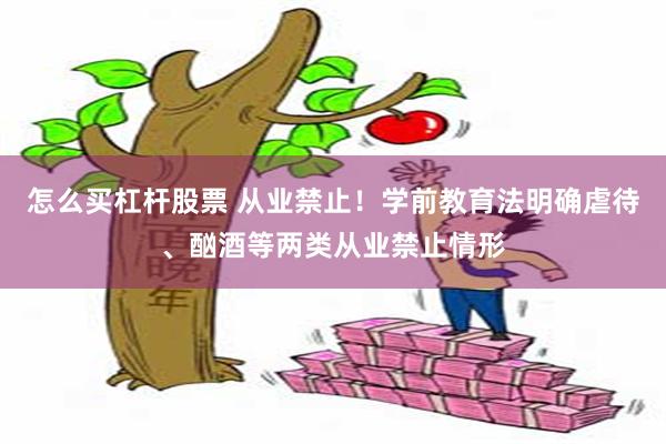 怎么买杠杆股票 从业禁止！学前教育法明确虐待、酗酒等两类从业禁止情形