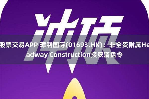 股票交易APP 璋利国际(01693.HK)：非全资附属Headway Construction接获清盘令