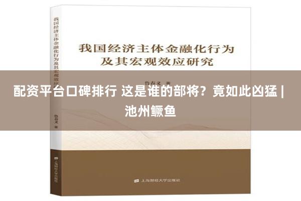 配资平台口碑排行 这是谁的部将？竟如此凶猛 | 池州鳜鱼