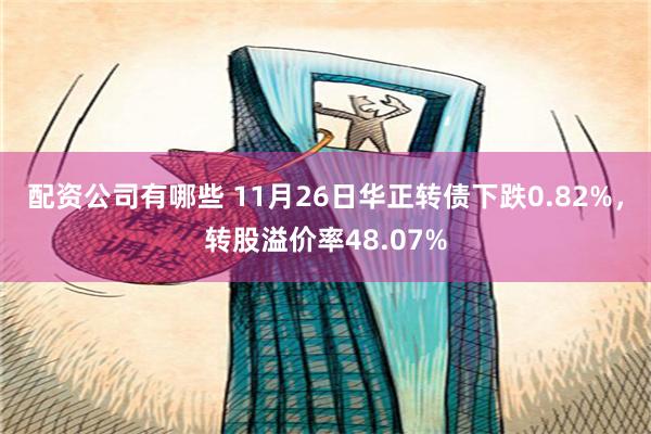 配资公司有哪些 11月26日华正转债下跌0.82%，转股溢价率48.07%