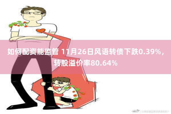 如何配资能监管 11月26日风语转债下跌0.39%，转股溢价率80.64%