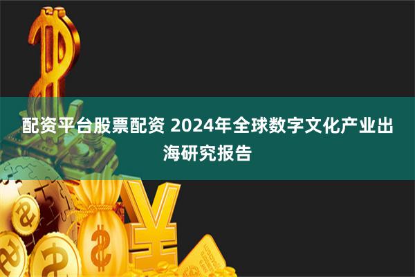 配资平台股票配资 2024年全球数字文化产业出海研究报告