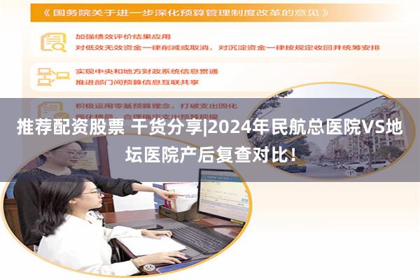 推荐配资股票 干货分享|2024年民航总医院VS地坛医院产后复查对比！