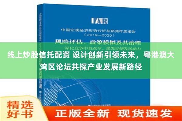 线上炒股信托配资 设计创新引领未来，粤港澳大湾区论坛共探产业发展新路径