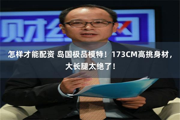 怎样才能配资 岛国极品模特！173CM高挑身材，大长腿太绝了！