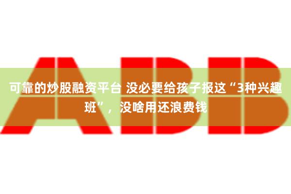 可靠的炒股融资平台 没必要给孩子报这“3种兴趣班”，没啥用还浪费钱