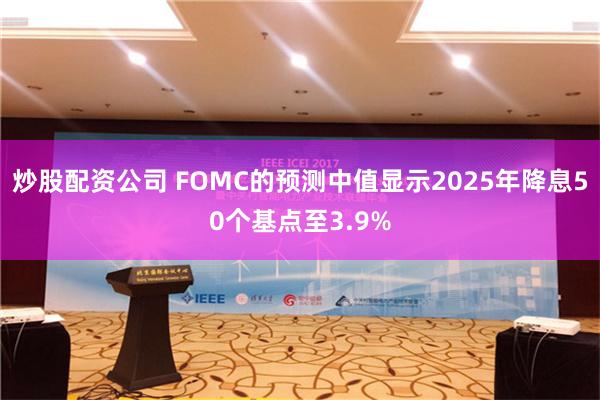 炒股配资公司 FOMC的预测中值显示2025年降息50个基点至3.9%