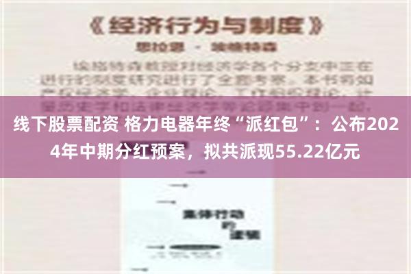 线下股票配资 格力电器年终“派红包”：公布2024年中期分红预案，拟共派现55.22亿元