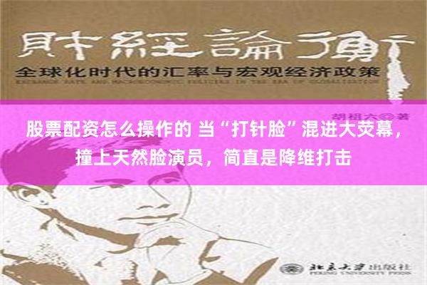 股票配资怎么操作的 当“打针脸”混进大荧幕，撞上天然脸演员，简直是降维打击