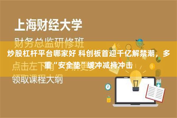 炒股杠杆平台哪家好 科创板首迎千亿解禁潮，多重“安全垫”缓冲减持冲击