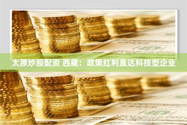 太原炒股配资 西藏：政策红利直达科技型企业