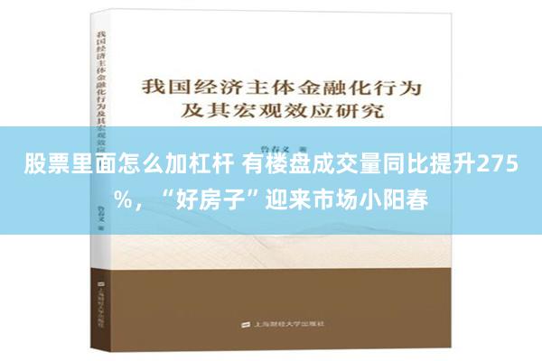 股票里面怎么加杠杆 有楼盘成交量同比提升275%，“好房子”迎来市场小阳春