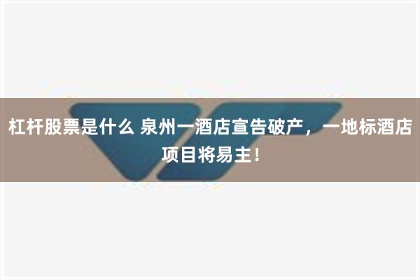 杠杆股票是什么 泉州一酒店宣告破产，一地标酒店项目将易主！