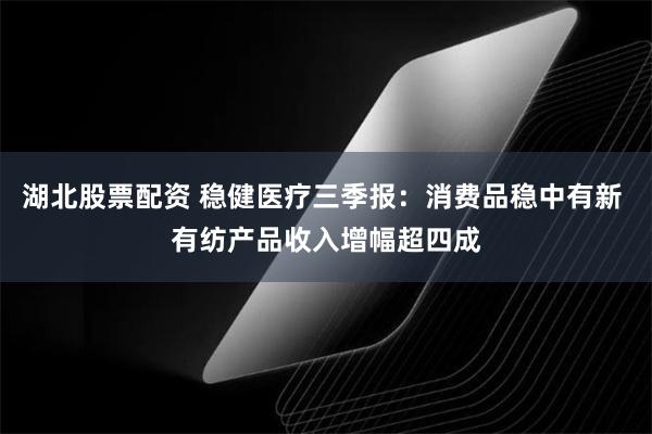 湖北股票配资 稳健医疗三季报：消费品稳中有新 有纺产品收入增幅超四成