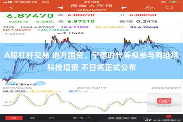 A股杠杆交易 地方国资、宁德时代等拟参与阿维塔科技增资 不日将正式公布