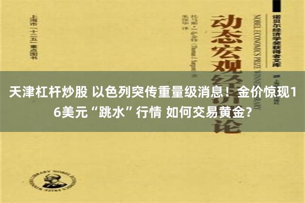 天津杠杆炒股 以色列突传重量级消息！金价惊现16美元“跳水”行情 如何交易黄金？